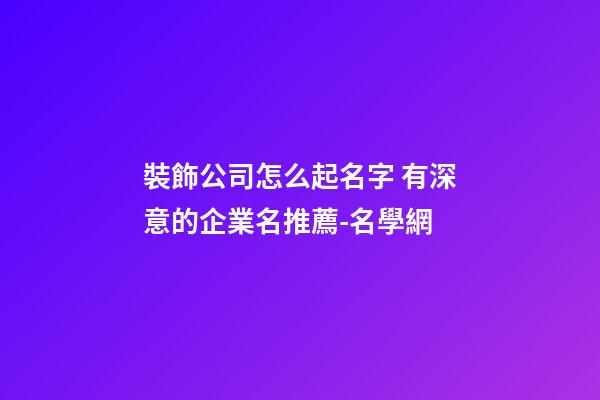 裝飾公司怎么起名字 有深意的企業名推薦-名學網-第1張-公司起名-玄機派